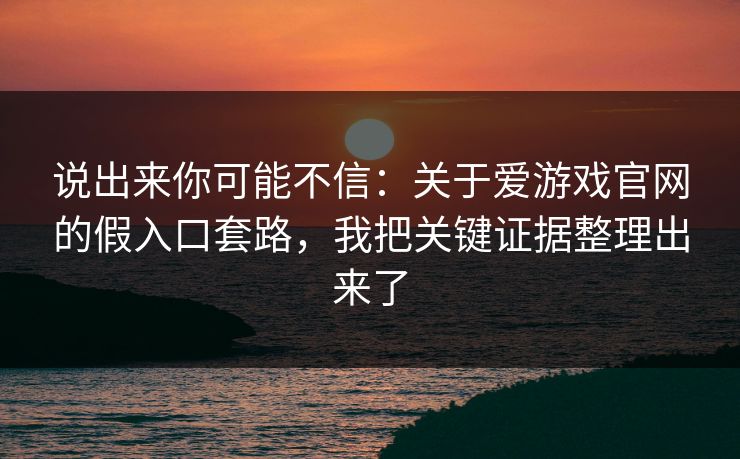 说出来你可能不信:关于爱游戏官网的假入口套路,我把关键证据整理出来了