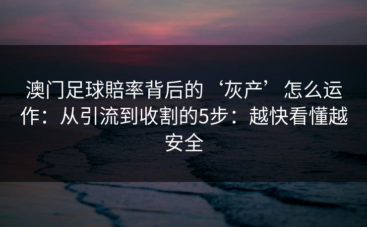 澳门足球賠率背后的‘灰产’怎么运作:从引流到收割的5步:越快看懂越安全