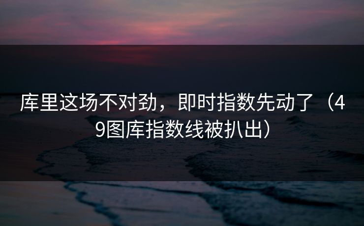库里这场不对劲，即时指数先动了（49图库指数线被扒出）