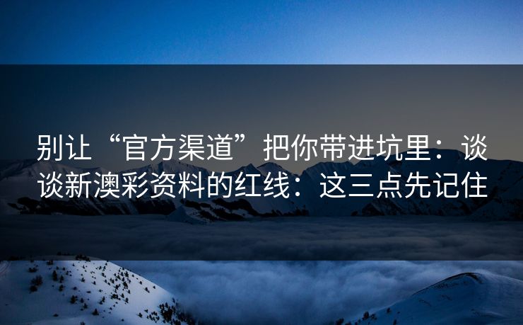 别让“官方渠道”把你带进坑里：谈谈新澳彩资料的红线：这三点先记住