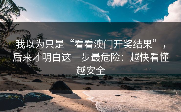 我以为只是“看看澳门开奖结果”，后来才明白这一步最危险：越快看懂越安全