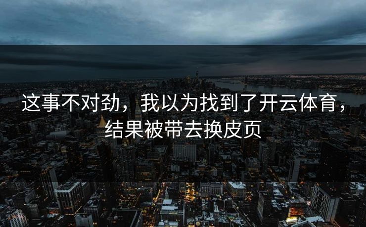 这事不对劲，我以为找到了开云体育，结果被带去换皮页