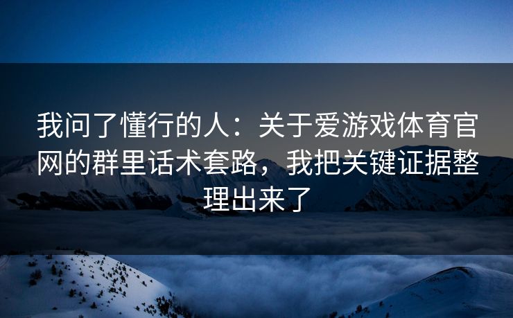 我问了懂行的人：关于爱游戏体育官网的群里话术套路，我把关键证据整理出来了