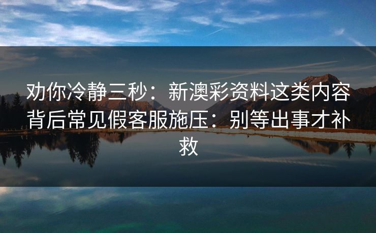 劝你冷静三秒：新澳彩资料这类内容背后常见假客服施压：别等出事才补救