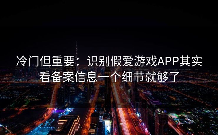 冷门但重要：识别假爱游戏APP其实看备案信息一个细节就够了