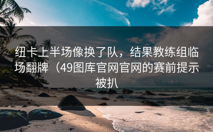 纽卡上半场像换了队，结果教练组临场翻牌（49图库官网官网的赛前提示被扒