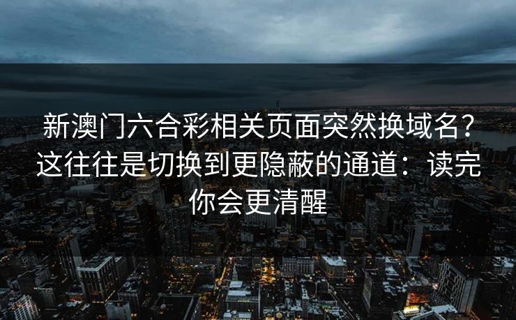 新澳门六合彩相关页面突然换域名？这往往是切换到更隐蔽的通道：读完你会更清醒