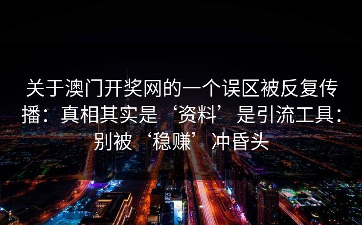 关于澳门开奖网的一个误区被反复传播：真相其实是‘资料’是引流工具：别被‘稳赚’冲昏头