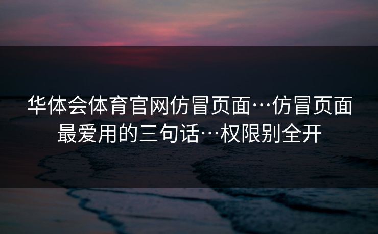 华体会体育官网仿冒页面…仿冒页面最爱用的三句话…权限别全开