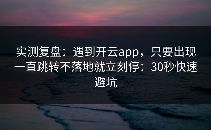 实测复盘：遇到开云app，只要出现一直跳转不落地就立刻停：30秒快速避坑