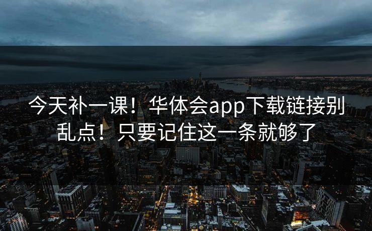 今天补一课！华体会app下载链接别乱点！只要记住这一条就够了