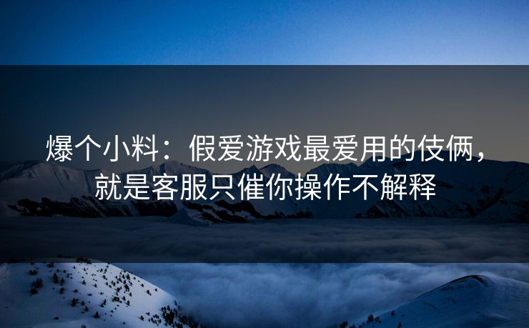 爆个小料：假爱游戏最爱用的伎俩，就是客服只催你操作不解释