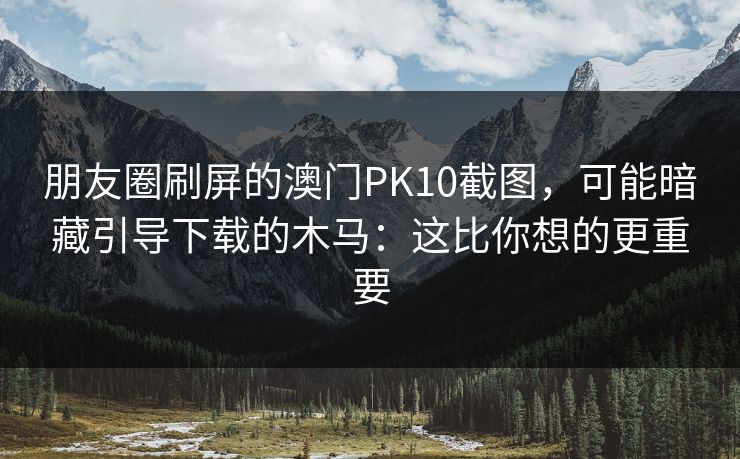 朋友圈刷屏的澳门PK10截图，可能暗藏引导下载的木马：这比你想的更重要