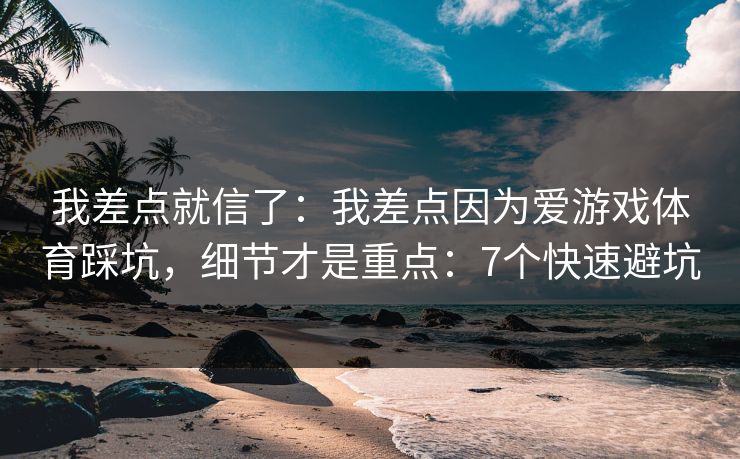 我差点就信了：我差点因为爱游戏体育踩坑，细节才是重点：7个快速避坑