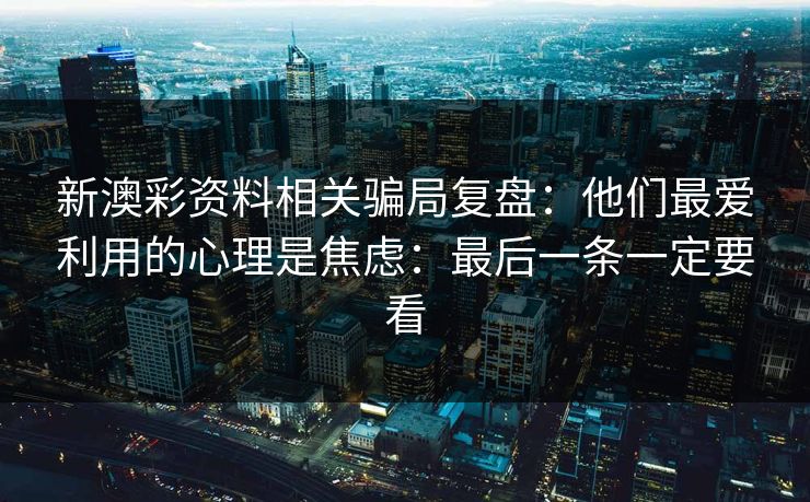 新澳彩资料相关骗局复盘：他们最爱利用的心理是焦虑：最后一条一定要看