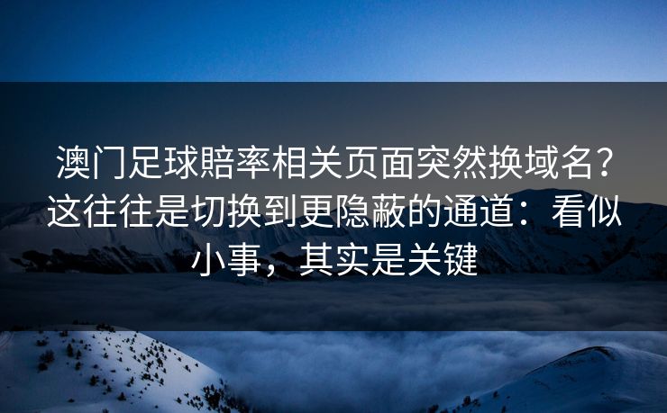 澳门足球賠率相关页面突然换域名？这往往是切换到更隐蔽的通道：看似小事，其实是关键