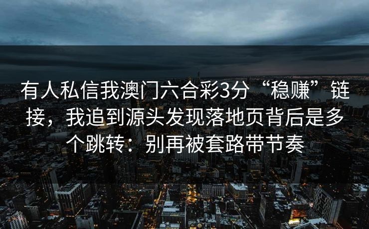 有人私信我澳门六合彩3分“稳赚”链接，我追到源头发现落地页背后是多个跳转：别再被套路带节奏