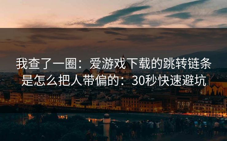 我查了一圈：爱游戏下载的跳转链条是怎么把人带偏的：30秒快速避坑