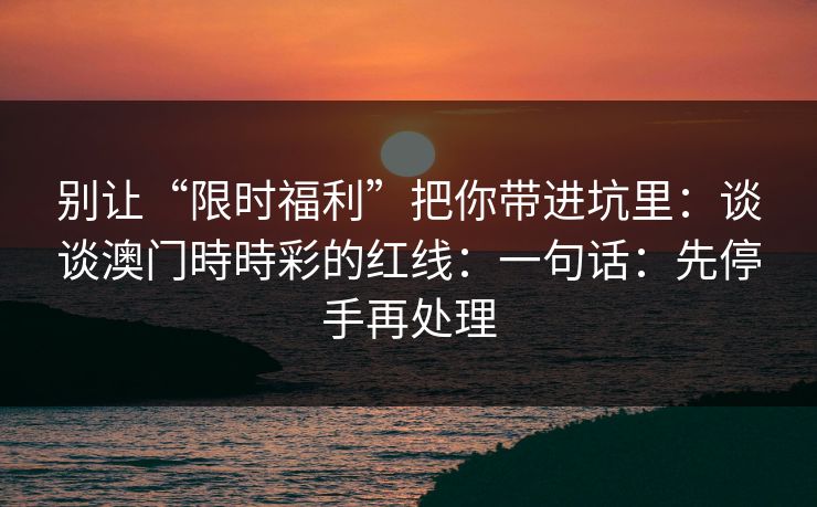 别让“限时福利”把你带进坑里:谈谈澳门時時彩的红线:一句话:先停手再处理