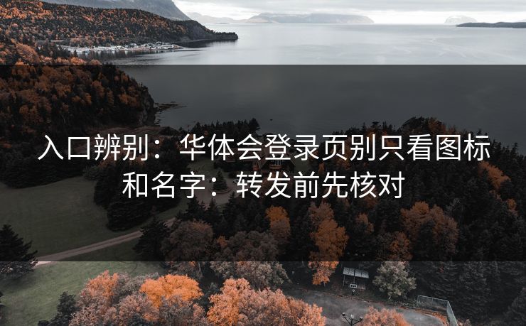 入口辨别:华体会登录页别只看图标和名字:转发前先核对