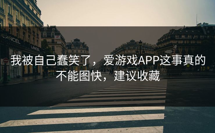 我被自己蠢笑了,爱游戏APP这事真的不能图快,建议收藏