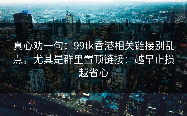 真心劝一句:99tk香港相关链接别乱点,尤其是群里置顶链接:越早止损越省心