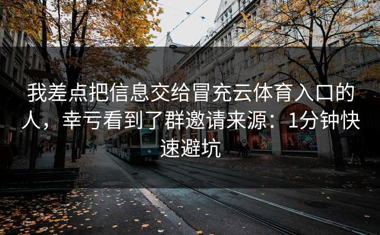 我差点把信息交给冒充云体育入口的人,幸亏看到了群邀请来源:1分钟快速避坑 我差点把信息交给冒充云体育入口的人,幸亏看到了群邀请来源:1分钟快速避坑