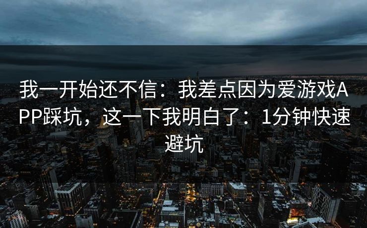 我一开始还不信:我差点因为爱游戏APP踩坑,这一下我明白了:1分钟快速避坑 我一开始还不信:我差点因为爱游戏APP踩坑,这一下我明白了:1分钟快速避坑